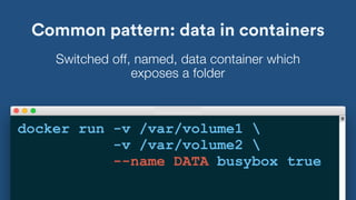 Common pattern: data in containers
docker run -v /var/volume1 
-v /var/volume2 
--name DATA busybox true
Switched off, named, data container which
exposes a folder
 