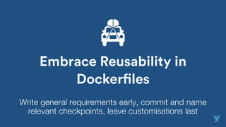 Embrace Reusability in
Dockerfiles
Write general requirements early, commit and name
relevant checkpoints, leave customisations last
 