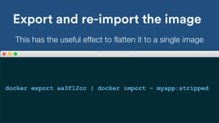 Export and re-import the image
docker export aa3f12cc | docker import – myapp:stripped
This has the useful effect to flatten it to a single image
 