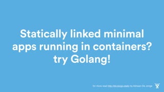 Statically linked minimal
apps running in containers?
try Golang!
for more read http://bit.do/go-static by Adriaan De Jonge
 