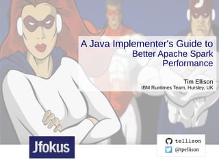 © 2015 IBM Corporation
A Java Implementer's Guide to
Better Apache Spark
Performance
Tim Ellison
IBM Runtimes Team, Hursley, UK
tellison
@tpellison
 