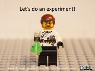 Let’s do an experiment!




Created by Håkan Forss @hakanforss http://hakanforss.wordpress.com
 