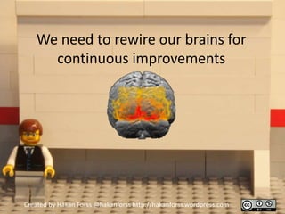 We need to rewire our brains for
     continuous improvements




Created by Håkan Forss @hakanforss http://hakanforss.wordpress.com
 