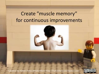 Create ”muscle memory”
       for continuous improvements




Created by Håkan Forss @hakanforss http://hakanforss.wordpress.com
 