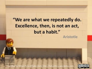 “We are what we repeatedly do.
     Excellence, then, is not an act,
              but a habit.”
                                                       Aristotle




Created by Håkan Forss @hakanforss http://hakanforss.wordpress.com
 
