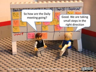 So how are the Daily
                meeting going?                     Good. We are taking
                                                    small steps in the
                                                     right direction




Created by Håkan Forss @hakanforss http://hakanforss.wordpress.com
 