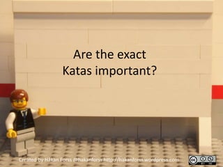 Are the exact
                 Katas important?




Created by Håkan Forss @hakanforss http://hakanforss.wordpress.com
 