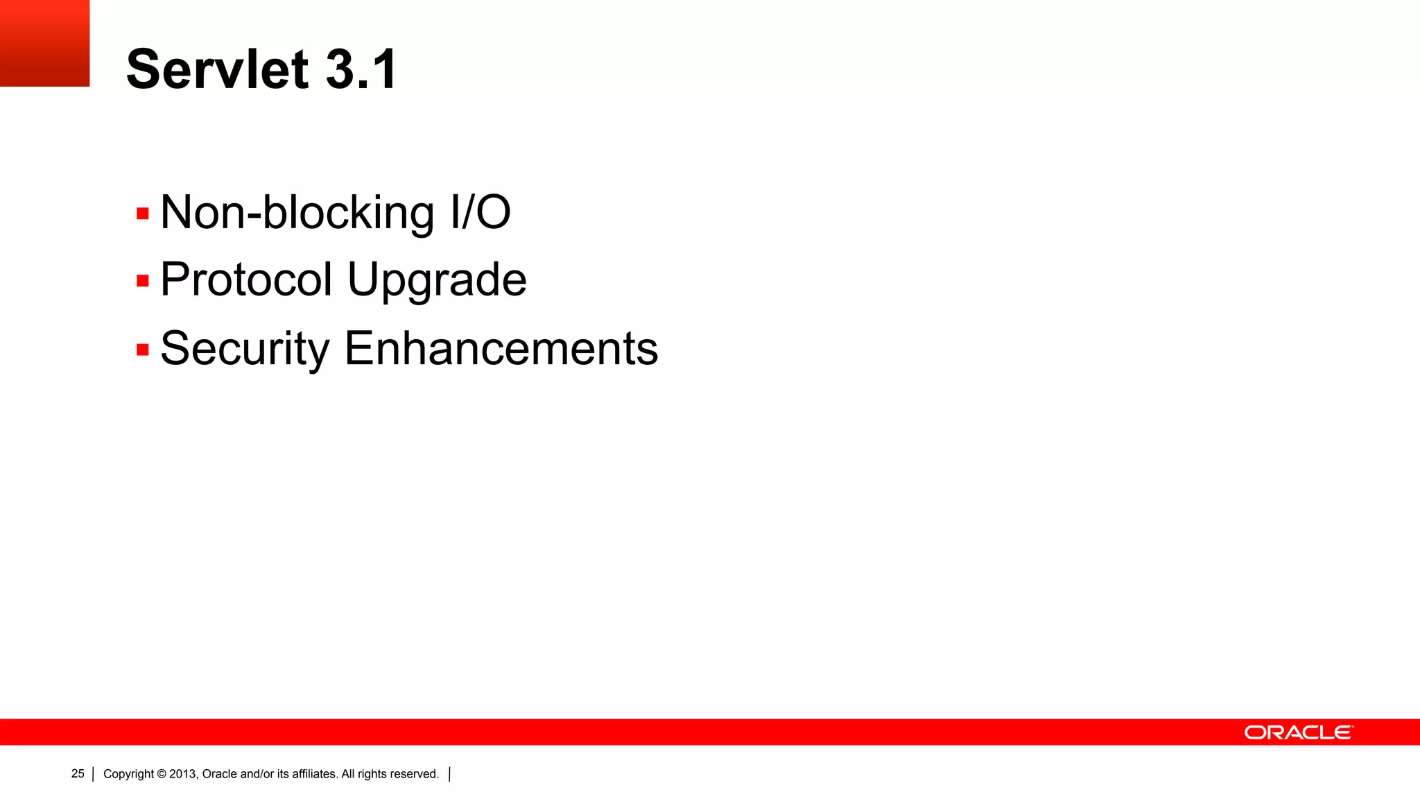 Servlet 3.1 §  Non-blocking I/O §  Protocol Upgrade §  Security Enhancements 25 Copyright © 2013, Oracle and/or its affiliates. All rights reserved. 