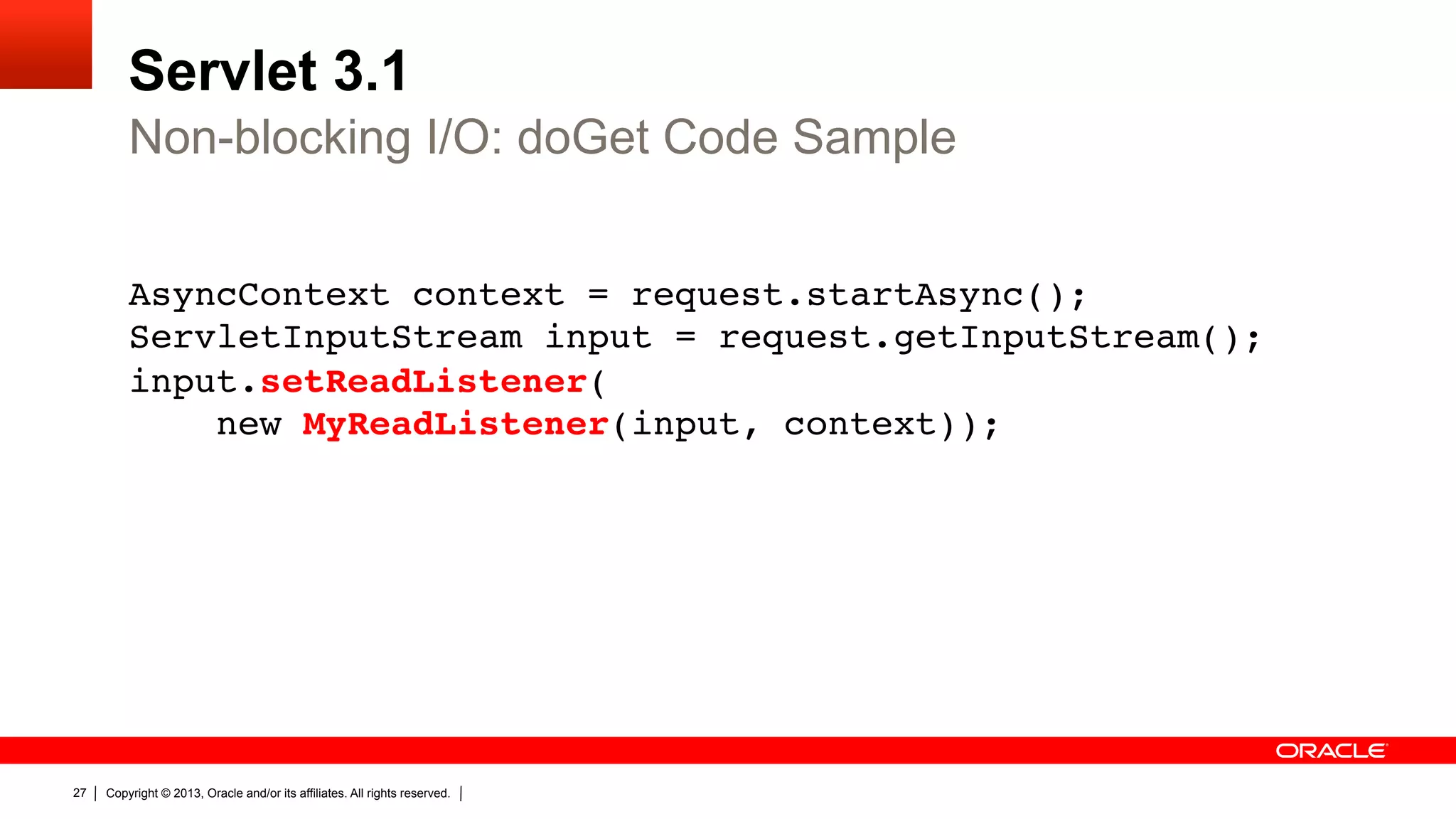 Servlet 3.1 Non-blocking I/O: doGet Code Sample AsyncContext context = request.startAsync();  ServletInputStream input = request.getInputStream();  input.setReadListener(  new MyReadListener(input, context)); " 27 Copyright © 2013, Oracle and/or its affiliates. All rights reserved. 