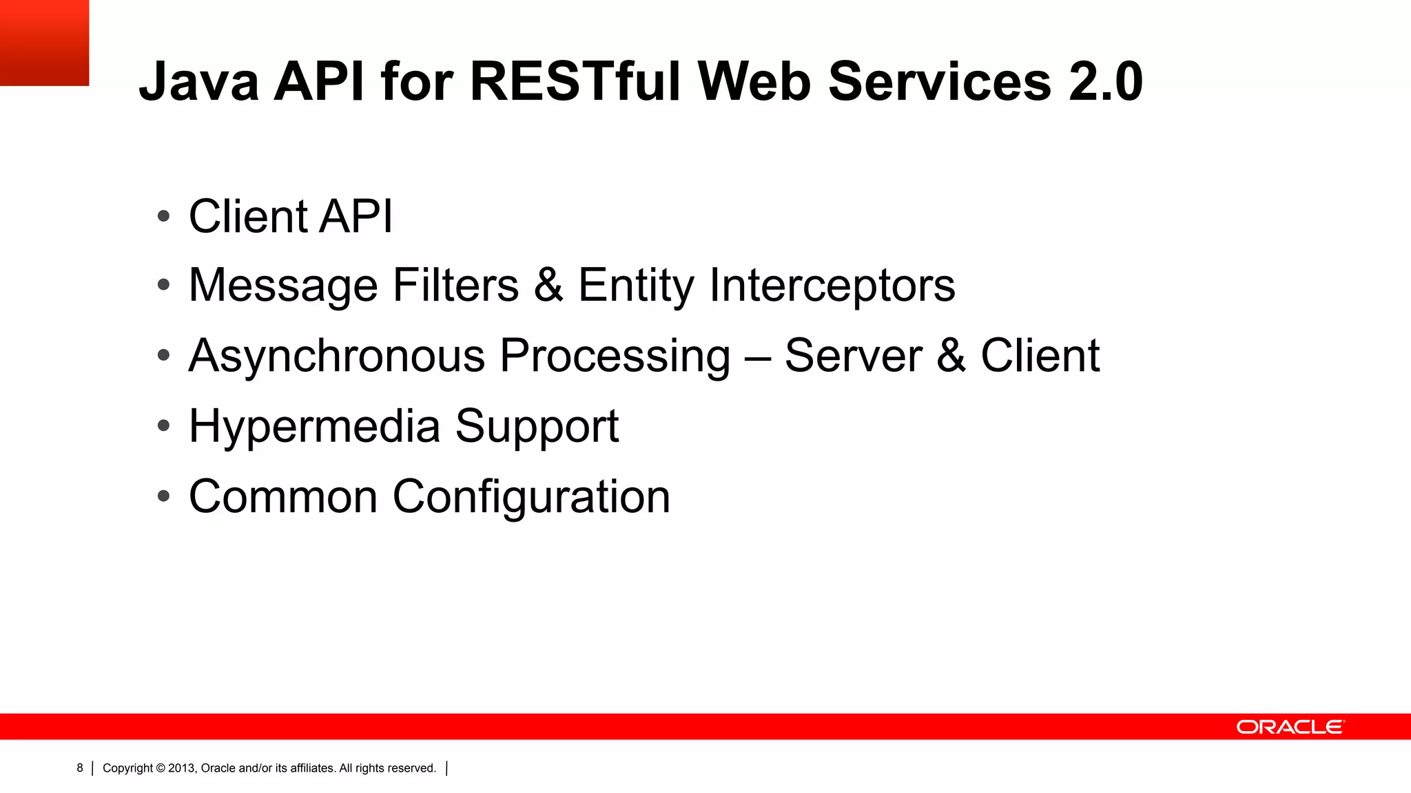 Java API for RESTful Web Services 2.0 •  Client API •  Message Filters & Entity Interceptors •  Asynchronous Processing – Server & Client •  Hypermedia Support •  Common Configuration 8 Copyright © 2013, Oracle and/or its affiliates. All rights reserved. 