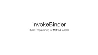 InvokeBinder
Fluent Programming for MethodHandles
 