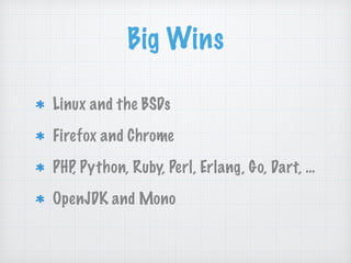 Big Wins
Linux and the BSDs
Firefox and Chrome
PHP, Python, Ruby, Perl, Erlang, Go, Dart, …
OpenJDK and Mono
 