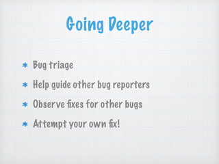 Going Deeper
Bug triage
Help guide other bug reporters
Observe ﬁxes for other bugs
Attempt your own ﬁx!
 