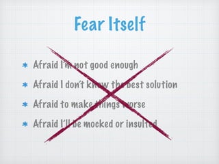Fear Itself
Afraid I’m not good enough
Afraid I don’t know the best solution
Afraid to make things worse
Afraid I’ll be mocked or insulted
 