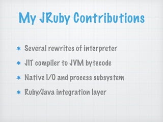My JRuby Contributions
Several rewrites of interpreter
JIT compiler to JVM bytecode
Native I/O and process subsystem
Ruby/Java integration layer
 