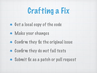 Crafting a Fix
Get a local copy of the code
Make your changes
Conﬁrm they ﬁx the original issue
Conﬁrm they do not fail tests
Submit ﬁx as a patch or pull request
 