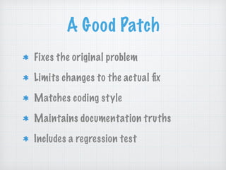 A Good Patch
Fixes the original problem
Limits changes to the actual ﬁx
Matches coding style
Maintains documentation truths
Includes a regression test
 