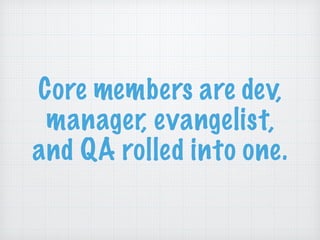 Core members are dev,
manager, evangelist,
and QA rolled into one.
 