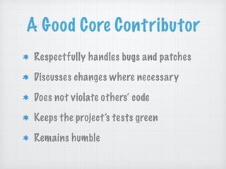 A Good Core Contributor
Respectfully handles bugs and patches
Discusses changes where necessary
Does not violate others’ code
Keeps the project’s tests green
Remains humble
 