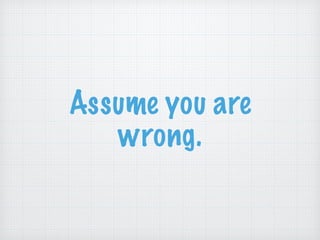 Assume you are
wrong.
 