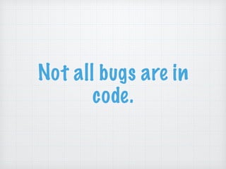 Not all bugs are in
code.
 