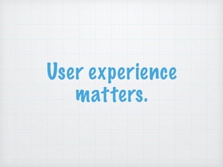 User experience
matters.
 