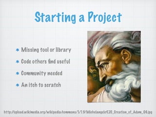 Starting a Project
Missing tool or library
Code others ﬁnd useful
Community needed
An itch to scratch
http://upload.wikimedia.org/wikipedia/commons/1/13/Michelangelo%2C_Creation_of_Adam_06.jpg
 