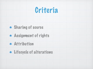 Criteria
Sharing of source
Assignment of rights
Attribution
Lifecycle of alterations
 