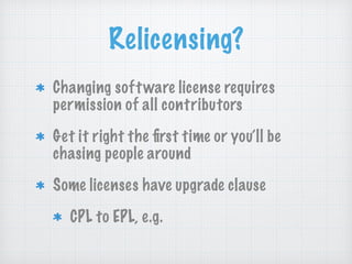 Relicensing?
Changing software license requires
permission of all contributors
Get it right the ﬁrst time or you’ll be
chasing people around
Some licenses have upgrade clause
CPL to EPL, e.g.
 