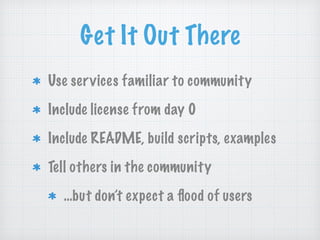 Get It Out There
Use services familiar to community
Include license from day 0
Include README, build scripts, examples
Tell others in the community
…but don’t expect a ﬂood of users
 