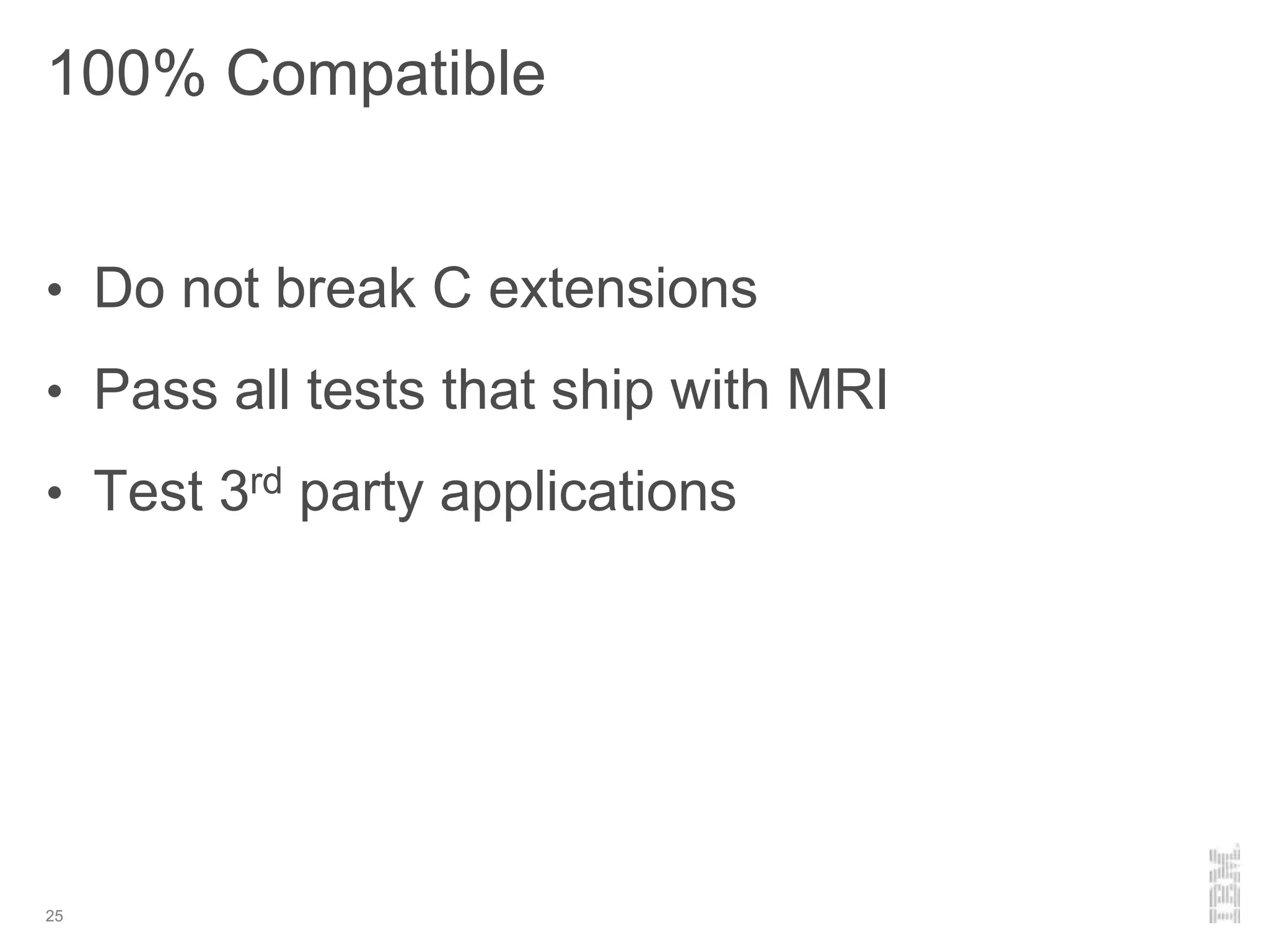 100% Compatible
25
• Do not break C extensions
• Pass all tests that ship with MRI
• Test 3rd party applications
 