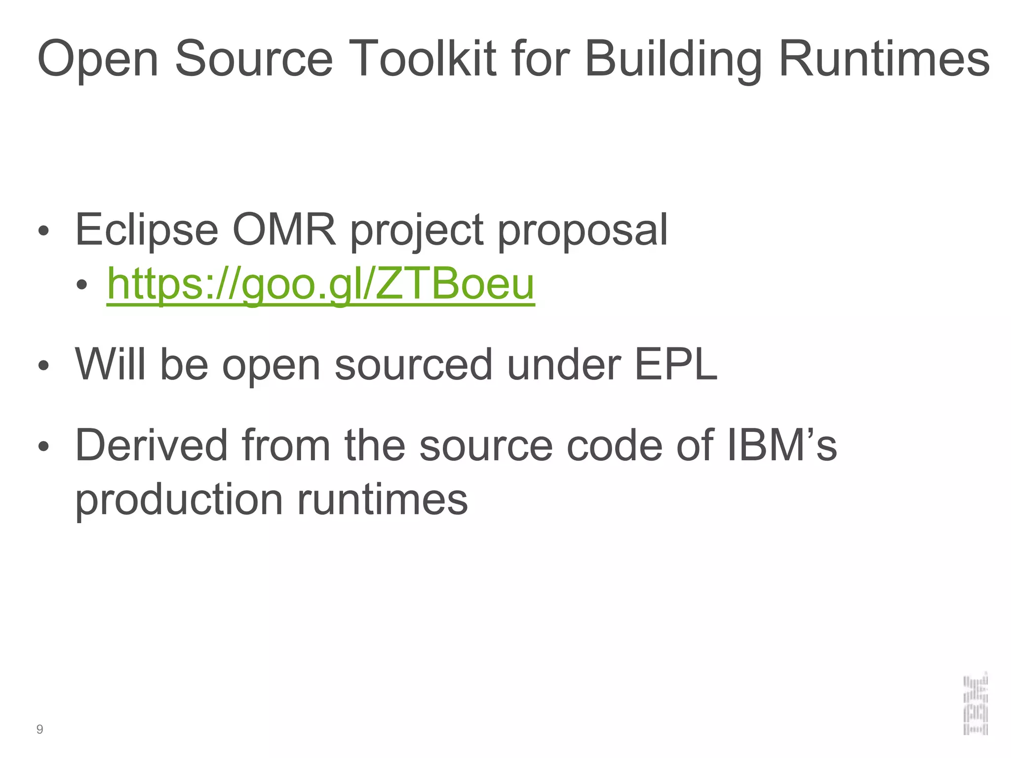 Open Source Toolkit for Building Runtimes
• Eclipse OMR project proposal
• https://goo.gl/ZTBoeu
• Will be open sourced under EPL
• Derived from the source code of IBM’s
production runtimes
9
 