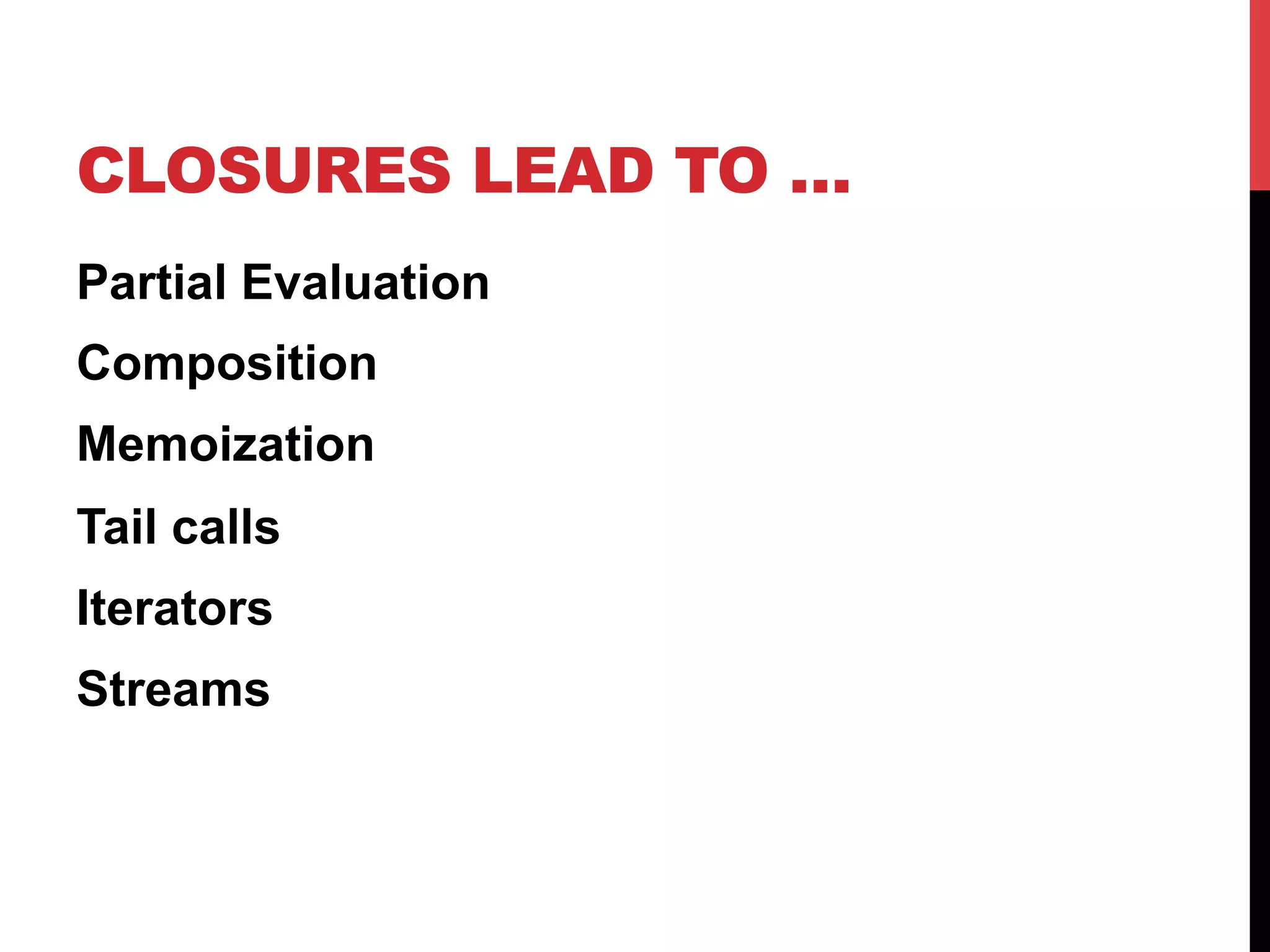 CLOSURES LEAD TO …
Partial Evaluation
Composition
Memoization
Tail calls
Iterators
Streams
 