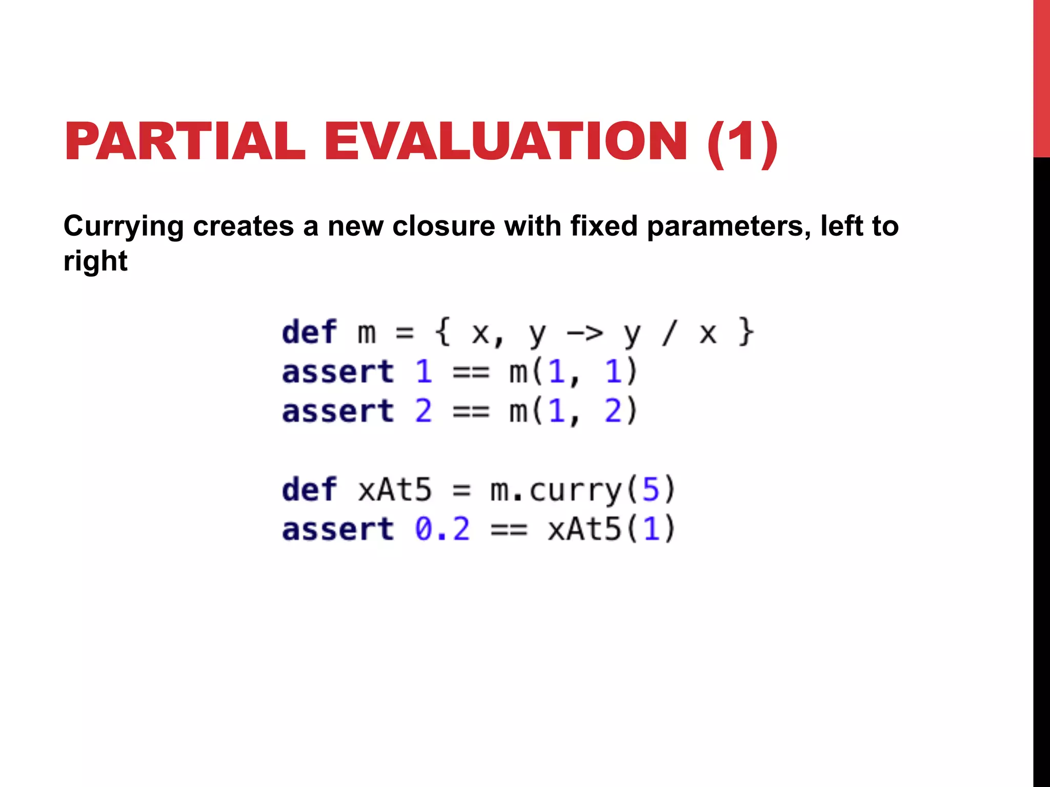 PARTIAL EVALUATION (1)
Currying creates a new closure with fixed parameters, left to
right
 