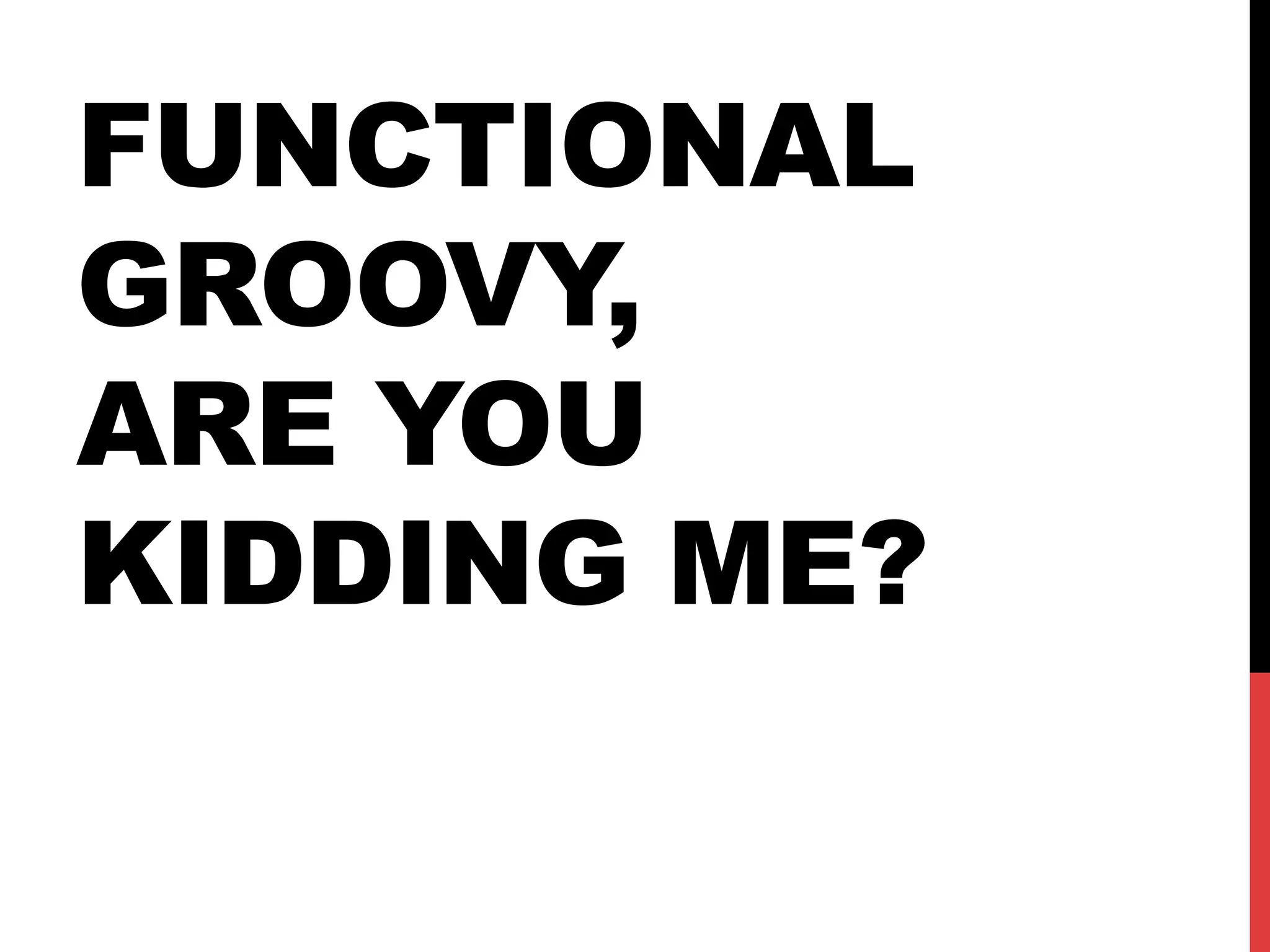 FUNCTIONAL
GROOVY,
ARE YOU
KIDDING ME?
 