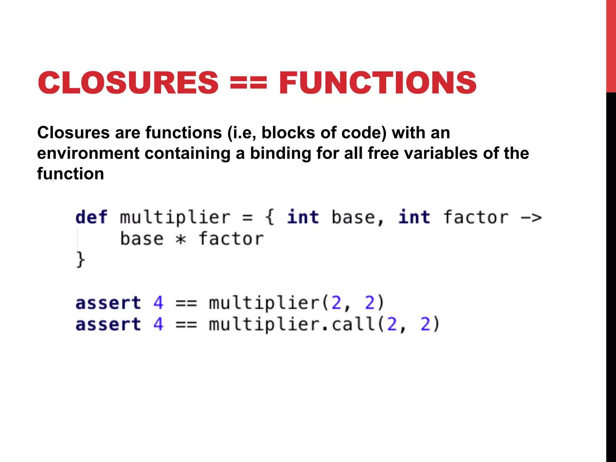 CLOSURES == FUNCTIONS
Closures are functions (i.e, blocks of code) with an
environment containing a binding for all free variables of the
function
 