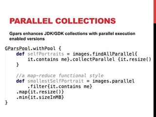 PARALLEL COLLECTIONS
Gpars enhances JDK/GDK collections with parallel execution
enabled versions
 