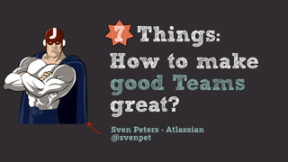 7 Things:
How to make
good Teams
great?
Sven Peters - Atlassian
@svenpet
 
