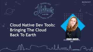 1
1
Cloud Native Dev Tools:
Bringing The Cloud
Back To Earth
GRACE, JANSEN
DEVELOPER ADVOCATE,
IBM
@gracejansen27
 