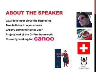 ABOUT THE SPEAKER
Java developer since the beginning
True believer in open source
Groovy committer since 2007
Project lead of the Griffon framework
Currently working for
 