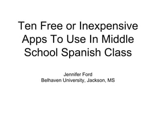 Ten Free or Inexpensive
Apps To Use In Middle
School Spanish Class
Jennifer Ford
Belhaven University, Jackson, MS
 