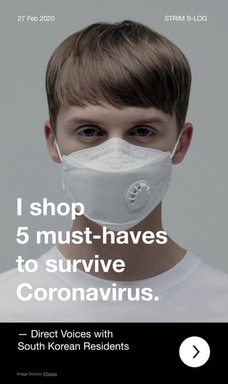 I shop
5 must-haves
to survive
Coronavirus.
27 Feb 2020 STRIM S-LOG
— Direct Voices with
South Korean Residents
Image Source; KTnews
 