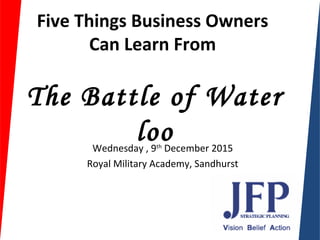 Five Things Business Owners
Can Learn From
The Battle of Water
looWednesday , 9th
December 2015
Royal Military Academy, Sandhurst
 