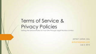 Terms of Service &
Privacy Policies
Setting the Ground Rules for Your Site Through Legal Mumbo-Jumbo
james f. peiser, esq.
jp@jamespeiser.com
July 2, 2013
 