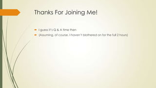 Thanks For Joining Me!
 I guess it’s Q & A time then
 (Assuming, of course, I haven’t blathered on for the full 2 hours)
 