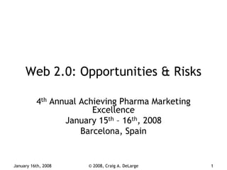 Web 2.0: Opportunities & Risks

          4th Annual Achieving Pharma Marketing
                        Excellence
                 January 15th – 16th, 2008
                     Barcelona, Spain


January 16th, 2008    © 2008, Craig A. DeLarge    1
 