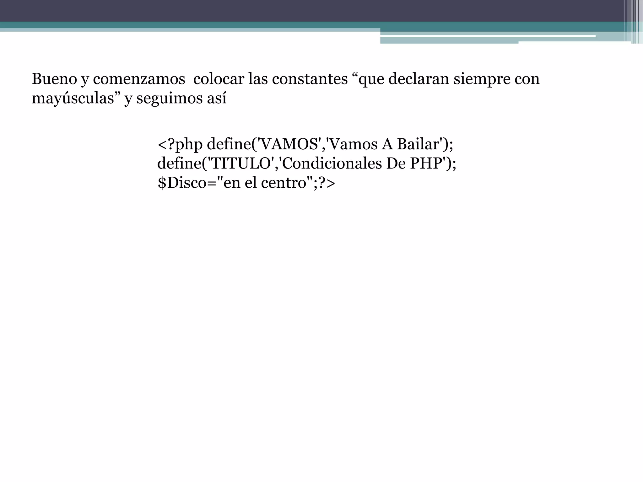 Bueno y comenzamos colocar las constantes “que declaran siempre con
mayúsculas” y seguimos así
<?php define('VAMOS','Vamos A Bailar');
define('TITULO','Condicionales De PHP');
$Disco="en el centro";?>
 