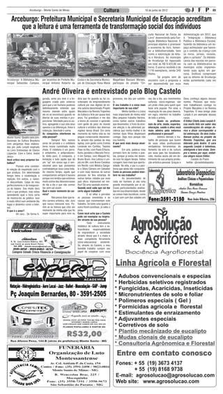Arceburgo - Monte Santo de Minas                                                     Cultura                                   10 de junho de 2012                                               05


    Arceburgo: Prefeitura Municipal e Secretaria Municipal de Educação acreditam
        que a leitura é uma ferramenta de transformação social dos indivíduos
                                                                                                                                                                    cuito Nacional de Feiras do        Administração em 2012, que
                                                                                                                                                                    Livro” desenvolvido pela Fun-      é: “Integração - Biblioteca
                                                                                                                                                                    dação Biblioteca Nacional. O       Pública e Biblioteca Escolar,
                                                                                                                                                                    principal objetivo é promover      fazendo da biblioteca um es-
                                                                                                                                                                    a economia do livro, fomen-        paço estimulador que favore-
                                                                                                                                                                    tar a bibliodiversidade, bem       ça o contato da criança com
                                                                                                                                                                    como a valorização da leitu-       os livros, jornais, revistas,
                                                                                                                                                                    ra e literatura. Ao município      gibis e cartazes”. Os bibliote-
                                                                                                                                                                    de Arceburgo foi repassado         cários das escolas em parce-
                                                                                                                                                                    um total de R$ 9.423,00 em         ria com os bibliotecários do
        Secretaria Municipal de Educação, Rosa Bassani e                                    Secretaria Municipal de Educação, Rosa Bassani e Bibliotecária          livros. O acervo recebido é de     município estão implemen-
    Bibliotecárias Municipais Maria Luiza (Maiza) e Margarida                                                  Municipal Marilza Jayme                              1.118 exemplares, sendo 340        tando suas ações em par-
                                                                                                                                                                    títulos.                           ceria. Gráficos comprovam
                                                                                                                                                                    	        Tal projeto vem de        que os leitores de Arceburgo
Arceburgo: A Biblioteca Mu-                            por incentivo do Prefeito Mu- Costa e da Secretaria Munici-               Magalhães Bassani Moraes,          encontro com a proposta a          estão aumentando cada vez
nicipal Sebastião Campos,                              nicipal Antonio Roberto da pal de Educação Rosa Maria                     participou do projeto ”Cir-        ser desenvolvida por essa          mais.


                                                      André Oliveira é entrevistado pelo Blog Castelo
                                                       gurada, amor pra mim é a lin-       diria que foi quando eu fui co-       processo, me dou por satisfei-     seu dia a dia, aos movimentos      Deus conheço alguns desses
                                                       guagem criada pelo universo         ordenador do empreendimento           to.                                culturais sócio-regionais são      nomes. Pessoas que inclu-
                                                       para que o ser humano pudesse       cultural por vias digitais de mi-     O seu trabalho é a coisa mais      um prato cheio para quem quer      sive trabalharam comigo no
                                                       definitivamente entender que        nha autoria denominado Projeto        importante de sua vida?            fazer arte popular. Por sinal, a   Projeto Macabéa e na Revista
                                                       mesmo vivendo entre iguais          Macabéa e da Revista Trapiches        	        Minha família é a coisa   respiração do seu povo deveria,    Trapiches. O meu amigo João
                                                       ele só se encontrará quando se      de Cultura e Arte por quase dois      mais importante de minha vida!     em regra, interferir no trabalho   Lenjob é um exemplar desses
                                                       libertar de suas merdas e pro-      anos. Foi grandioso e me deu          Meu pequeno trabalho literário,    de todo o artista.                 caras.
                                                       porcionar felicidade para os ou-    a honra de conviver e aprender        como tantos outros trabalhos       	        Quais os profissio-       O Editor Chefe João Lenjob fi-
                                                       tros, agregando à sua vida seus     com gente de peso do mundo            que desenvolvo, é fruto da enor-   nais da arte, moda, esportes,      cou muito feliz em saber das
                                                       opostos e as diferenças. Amor é     cultural e artístico das diversas     me afeição e da admirável pa-      educação, saúde e afins você       considerações do amigo Je-
   André Jerico, Baiano, Designer,                     redenção, liberdade e soma.         regiões desse Brasil. Em certo        ciência que minha mulher e de      mais admira pela natureza          rico e disse corresponder a
              Escritor
                                                       As conquistas interferem na         momento da minha vida eu me           minhas duas filhas dispensam       profissional e pessoal?            tal admiração. Os dois traba-
Monte Santo: Quadro para pro-                          vida pessoal?                       peguei conversando diariamen-         comigo. Digo isso porque não       	        Admiro demais o tra-      lharam juntos no projeto da
fissionais da Cultura Brasileira                       	         Sempre! Nós somos         te, através das janelas de meu        sou bolinho.                       balho de pessoas que fazem         Revista Trapiches, que era
com perguntas fixas elabora-                           seres de jornada e o cotidiano      laptop, com gente como Estrela        O que você mais deseja atual-      de suas vidas profissionais        liderado pelo André. O cara
das por João Lenjob inspirado                          torna nossa caminhada muito         Leminski em Curitiba, Tavinho         mente?                             verdadeiras ferramentas do         segundo Lenjob é talentoso,
no Livro Entrevistas de Clarice                        chata. O cotidiano é um porre,      Paes no Rio, com Paulo D’Auria,       	        Em arte, publicar meu     fomento da arte e da cultura       inteligente e tem visão. Sem-
Lispector. Com o Cetro: André                          é enfadonho, é antiproducen-        Karla Jacobina e Marcelo Ferra-       primeiro livro de contos e poe-    por esse país tão desabaste-       pre o temos por aqui, enfati-
Jerico                                                 te; tédio puro. A conquista, a      ri em Sampa, com Maqueli Ká,          sia, porque já estou me deven-     cido, muitas vezes até em de-      zou alegre nosso Editor.
Você critica seus próprios tra-                        inovação e tudo aquilo que dá       Bruno Brum, Ana Letícia e Len-        do isso há algum tempo. Faltou     trimento de sua própria produ-             Castelo do Poeta
balhos?                                                um “up” em nosso ego é sen-         job em BH, com Bruno Candéas          coragem, bem mais que oportu-      ção artística pessoal. Graças à       twitter: @castelodopoeta
	        Possuo uma constan-                           sacional para que possamos          em Recife, com Mônica Sanga-          nidade. Na vida, a paz e a paci-
te relação de inquietude com o                         contrabalançar essa coisa toda.     lo e Silvia Câmara em Salvador        ência que ainda não conquistei.
que produzo. Em determinado                            Ao mesmo tempo, aquilo que          e com mais dezenas de outras          Como as pessoas podem inter-
tempo beira a insatisfação e                           conquistamos sempre é bacana        pessoas de fina estampa de            ferir no seu trabalho?
rejeição. Em outros, o namo-                           porque nos lembra que estamos       outras tantas cidades por esse        	        As peculiaridades de
ro desconfiado. Culpa do meu                           muito acima das idiossincrasias     país afora. Impossível ser me-        cada ser humano já são uma
perfeccionismo e da inseguran-                         do dia a dia e que não somos        lhor! Dá uma saudade enorme.          grande enciclopédia por si só.
ça do baiano. Sou muito duro                           tão sem-sal assim.                  Quando você sabe que vai dar          Essas particularidades analisa-
com o que produzo, mas estou                           Qual o maior momento da car-        certo algum trabalho?                 das em sua dinamicidade, desde
aprendendo qual a hora certa                           reira?                              	         É só olhar e perceber       as coisas mais bucólicas, como
de mostrá-los ao público. Isso                         	         Não posso dizer que te-   as pessoas envolvidas e as            o zum zum zum das cidades em
é muito difícil num ambiente tão                       nho carreira artística, não. Juro   causas que movimentam este
fugaz e dinâmico como a Inter-                         que nunca mensurei isso. Po-        trabalho. Se tanto uma quanto a
net.                                                   rém se eu tivesse que citar um      outra forem positivas, já valeu a
O que é o amor?                                        momento de minha vida que foi       pena.
	        Ah cara... De forma fi-                       super importante para mim eu        Como você acha que o Castelo
                                                                                           pode ser exemplar ou inspira-
                                                                                           dor através da sua pessoa?
                                                                                           	 Todo                instrumento
                                                                                           midiático de cultura tem a ex-
                                                                                           traordinária responsabilidade
                                                                                           de engrandecer a sociedade
                                                                                           através dessa que é a maior e
                                                                                           mais competente ferramenta
   R . D r. J o s é E r n e s t o R i b e i r o , 3 0 1 .                                  sócio-educacional        existente.
   ( e m f r e n t e a o p o s t o B r a s i l Pe t r o )
                                                                                           Se, através do Castelo, o meu
                                                                                           humilde trabalho cumprir seu
                                                                                           papel de cooperar com esse
 