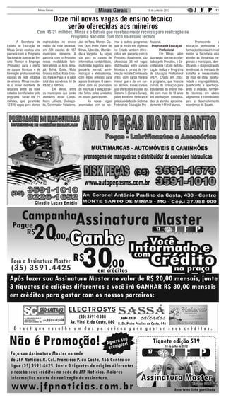Minas Gerais                                       Minas Gerais                                 10 de junlo de 2012                                    11


                                      Doze mil novas vagas de ensino técnico
                                          serão oferecidas aos mineiros
                      Com R$ 21 milhões, Minas é o Estado que recebeu maior recurso para realização de
                                      Programa Nacional com foco no ensino técnico
	      A Secretaria de      matriculados no ensino        Juiz de Fora, Montes Cla-      mar a outros programas          fissional.                   	 Promovendo              a
Estado de Educação de       médio da rede estadual,       ros, Ouro Preto, Patos de      que já estão em vigência          Programa de Educação       educação profissional e
Minas Gerais assinou uma    em 224 escolas de 187         Minas, Uberaba, Uberlân-       no Estado também ofere-                 Profissional         formação técnica em nível
parceria com o Programa     municípios mineiros. A        dia e Varginha. As vagas       cidas em parceria com o         	       Em Minas, além       médio, a Secretaria visa
Nacional de Acesso ao En-   parceria com o Pronatec       são para os cursos de          Pronatec. Atualmente, são       das vagas que serão ofer-    atender as demandas re-
sino Técnico e Emprego      nessa modalidade tam-         informática, contabilidade,    oferecidas 35 mil vagas         tadas pelo Pronatec, a Se-   gionais e municipais, iden-
(Pronatec) para a oferta    bém atende ao Acre, Ama-      multimídia, logística, agro-   distribuídas entre cursos       cretaria de Estado de Edu-   tificando e diagnosticando
de cursos técnicos e de     pá, Bahia, Goiás, Mato        pecuária, normal, admi-        técnicos e cursos de For-       cação realiza o Programa     tendências do mercado de
formação profissional nas   Grosso do Sul, Mato Gros-     nistração e eletrotécnica,     mação Inicial e Continuada      de Educação Profissional     trabalho e necessidades
escolas da rede estadual    so, Pará e Piauí, e o valor   com início previsto para       (FIC), com carga horária        (PEP). Criado em 2007,       de mão de obra, oportu-
de ensino. Minas recebe-    total dos convênios foi de    agosto deste ano. O calen-     menor que a de um cur-          o programa, que financia     nidade e empregabilidade,
rá o maior montante de      R$ 92,6 milhões.              dário com os processos         so técnico. Esses cursos        cursos de formação para      qualificando e aperfeiço-
recursos entre os nove      	       Em Minas, entre       de inscrição e seleção se-     são oferecidos escolas do       estudantes do ensino mé-     ando o cidadão, forman-
estados beneficiados pelo   os municípios que serão       rão feitos pelas unidades      Sistema S (Senai e Senac),      dio com mais de 18 anos      do técnicos em vários
programa. Serão R$ 21       atendidos estão Conse-        de ensino participantes.       pelos Institutos Federais e     em instituições convenia-    segmentos e contribuindo
milhões, que garantirão     lheiro Lafaiete, Divinópo-    	       As novas vagas         pelas unidades do Sistema       das, já atendeu aproxima-    para o desenvolvimento
12.616 vagas para alunos    lis, Governador Valadares,    anunciadas vêm se so-          Federal de Educação Pro-        damente 144 mil alunos.      econômico do Estado.
 