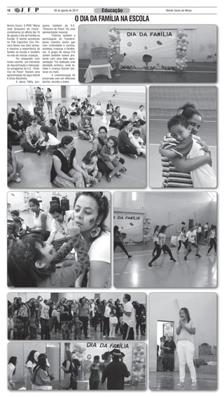 16                                        30 de agosto de 2012       Educação            Monte Santo de Minas


                                                            O DIA DA FAMÍLIA NA ESCOLA
Monte Santo: A PEM “Maria       queira também da E.E.
José Grassano da Costa”,        “Américo de Paiva” fez uma
comemorou no último dia 15      apresentação musical.
de agosto o Dia da Família na   	       Tivemos também a
Escola. O evento aconteceu      participação do Fisiotera-
no Poli Esportivo Ciro Fer-     peuta Leandro Junior que
reira Neves nos dois turnos,    com criatividade e carinho,
e mostrou a importância da      envolveu crianças e familia-
família na escola e também      res. O grupo de dança Pró
na vida de nossas crianças.     Jovem também esteve pre-
	       Foi preparado com       sente com uma bela apre-
muito carinho, um momento       sentação. Foi realizada uma
de descontração e interação.    atividade artística, onde fa-
As estagiárias da E.E. “Amé-    mília e criança fizeram pin-
rico de Paiva” fizeram uma      turas no rosto.
apresentação da peça teatral    	       A comemoração foi
A Dona Baratinha.               encerrada com um delicioso
	       A aluna Talita Jun-     lanche, servido a todos.
 